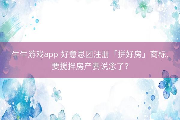 牛牛游戏app 好意思团注册「拼好房」商标，要搅拌房产赛说念了？
