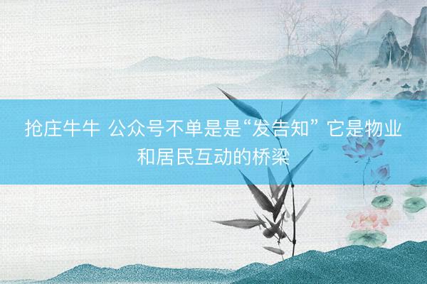 抢庄牛牛 公众号不单是是“发告知” 它是物业和居民互动的桥梁