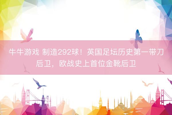 牛牛游戏 制造292球！英国足坛历史第一带刀后卫，欧战史上首位金靴后卫