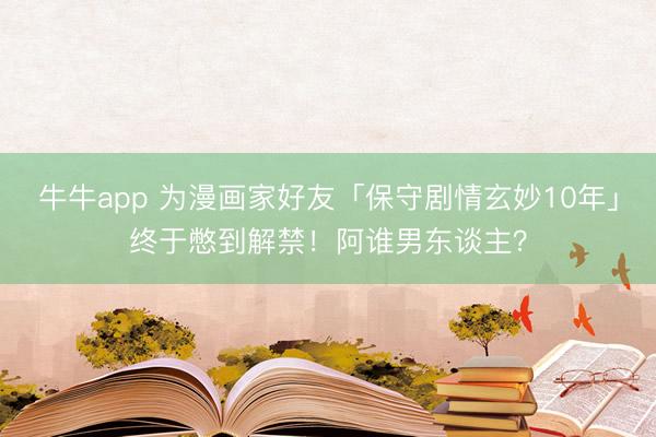 牛牛app 为漫画家好友「保守剧情玄妙10年」终于憋到解禁！阿谁男东谈主？