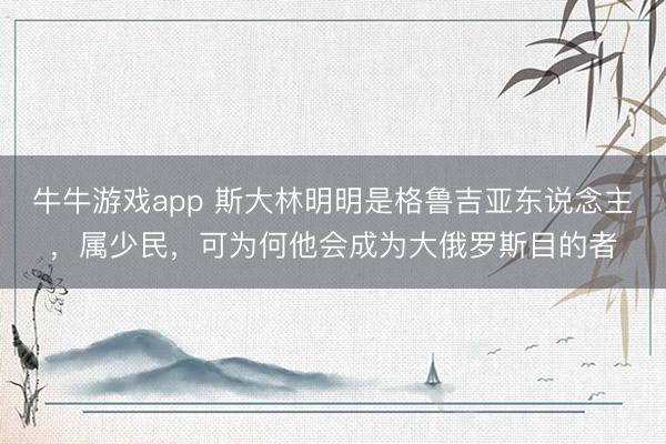 牛牛游戏app 斯大林明明是格鲁吉亚东说念主，属少民，可为何他会成为大俄罗斯目的者