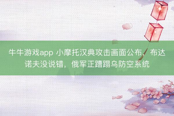 牛牛游戏app 小摩托汉典攻击画面公布，布达诺夫没说错，俄军正蹧蹋乌防空系统